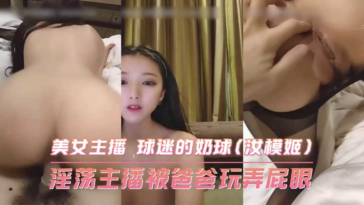 淫荡主播被爸爸玩弄屁眼 美女主播 球迷的奶球