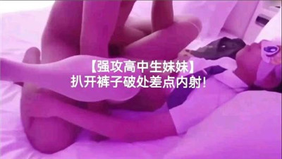 强攻高中生妹妹扒开裤子破处差点内射